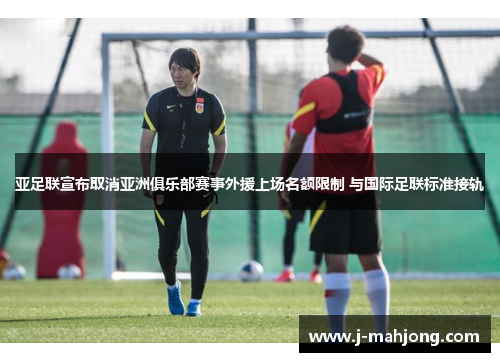 亚足联宣布取消亚洲俱乐部赛事外援上场名额限制 与国际足联标准接轨 亚足联宣布取消亚洲俱乐部赛事外援上场名额限制 与国际足联标准接轨