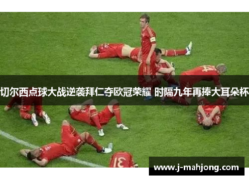 切尔西点球大战逆袭拜仁夺欧冠荣耀 时隔九年再捧大耳朵杯 切尔西点球大战逆袭拜仁夺欧冠荣耀 时隔九年再捧大耳朵杯