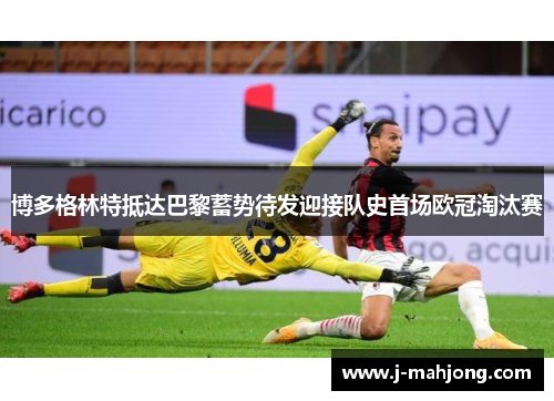 博多格林特抵达巴黎蓄势待发迎接队史首场欧冠淘汰赛 博多格林特抵达巴黎蓄势待发迎接队史首场欧冠淘汰赛