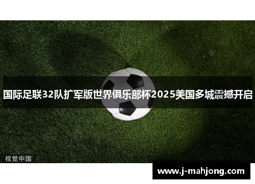 国际足联32队扩军版世界俱乐部杯2025美国多城震撼开启