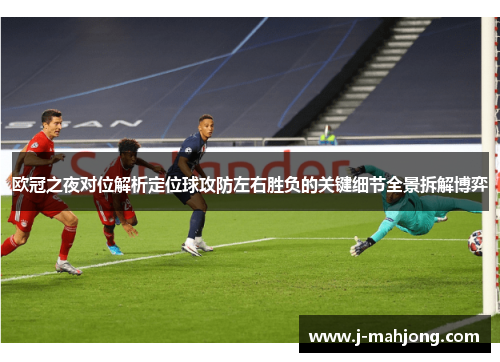 欧冠之夜对位解析定位球攻防左右胜负的关键细节全景拆解博弈 欧冠之夜对位解析定位球攻防左右胜负的关键细节全景拆解博弈