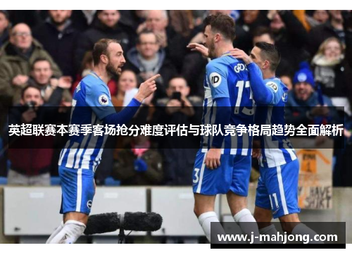 英超联赛本赛季客场抢分难度评估与球队竞争格局趋势全面解析 英超联赛本赛季客场抢分难度评估与球队竞争格局趋势全面解析