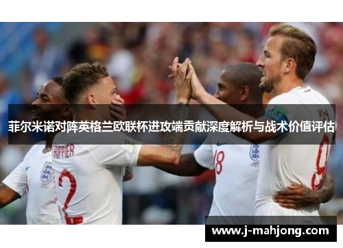 菲尔米诺对阵英格兰欧联杯进攻端贡献深度解析与战术价值评估 菲尔米诺对阵英格兰欧联杯进攻端贡献深度解析与战术价值评估