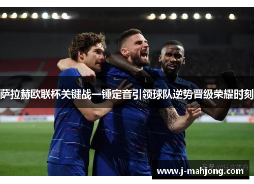 萨拉赫欧联杯关键战一锤定音引领球队逆势晋级荣耀时刻 萨拉赫欧联杯关键战一锤定音引领球队逆势晋级荣耀时刻