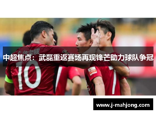 中超焦点:武磊重返赛场再现锋芒助力球队争冠 中超焦点:武磊重返赛场再现锋芒助力球队争冠