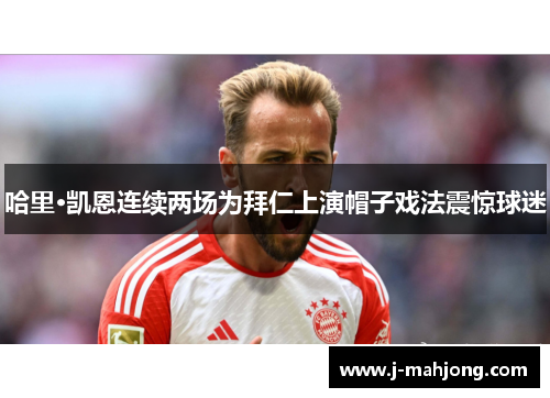 哈里·凯恩连续两场为拜仁上演帽子戏法震惊球迷 哈里·凯恩连续两场为拜仁上演帽子戏法震惊球迷