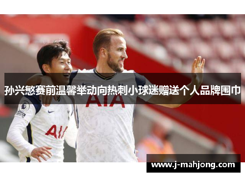 孙兴慜赛前温馨举动向热刺小球迷赠送个人品牌围巾 孙兴慜赛前温馨举动向热刺小球迷赠送个人品牌围巾
