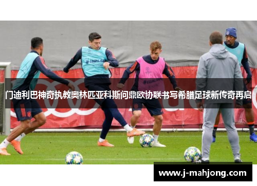 门迪利巴神奇执教奥林匹亚科斯问鼎欧协联书写希腊足球新传奇再启