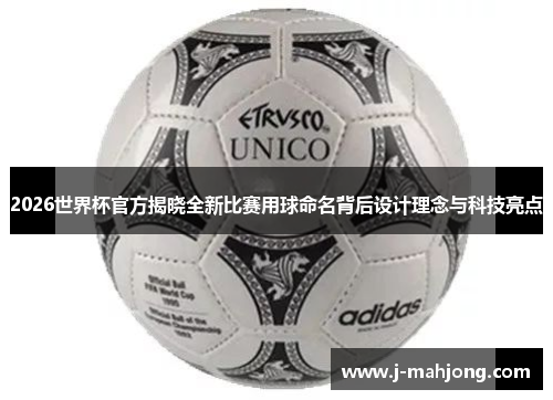 2026世界杯官方揭晓全新比赛用球命名背后设计理念与科技亮点 2026世界杯官方揭晓全新比赛用球命名背后设计理念与科技亮点