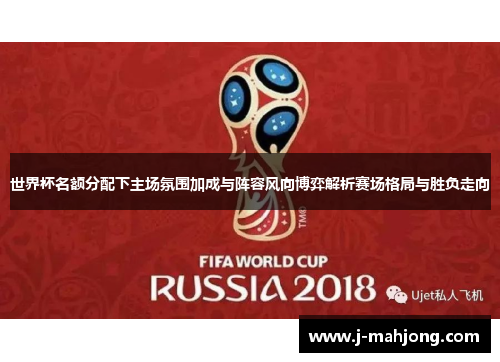 世界杯名额分配下主场氛围加成与阵容风向博弈解析赛场格局与胜负走向 世界杯名额分配下主场氛围加成与阵容风向博弈解析赛场格局与胜负走向