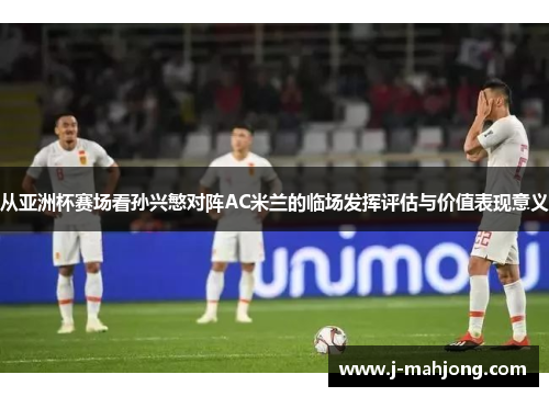 从亚洲杯赛场看孙兴慜对阵AC米兰的临场发挥评估与价值表现意义 从亚洲杯赛场看孙兴慜对阵AC米兰的临场发挥评估与价值表现意义
