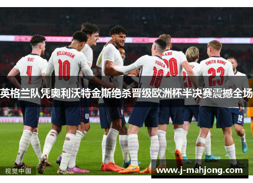 英格兰队凭奥利沃特金斯绝杀晋级欧洲杯半决赛震撼全场
